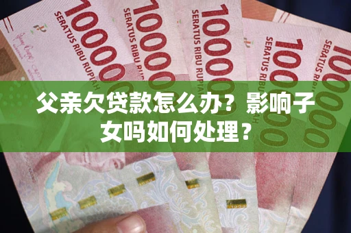 武汉父亲欠贷款怎么办？影响子女吗如何处理？