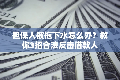 武汉担保人被拖下水怎么办？教你3招合法反击借款人
