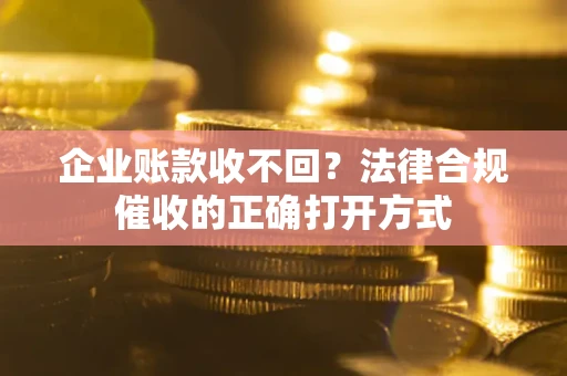 武汉企业账款收不回？法律合规催收的正确打开方式