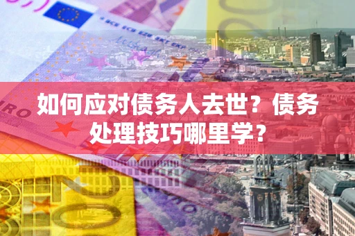 武汉如何应对债务人去世？债务处理技巧哪里学？