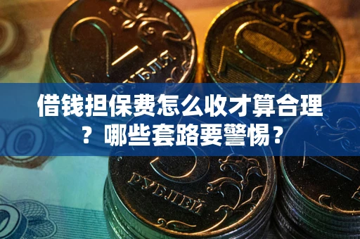 武汉借钱担保费怎么收才算合理？哪些套路要警惕？