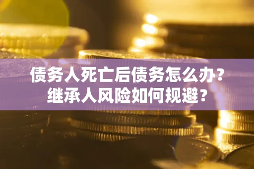 武汉债务人死亡后债务怎么办？继承人风险如何规避？