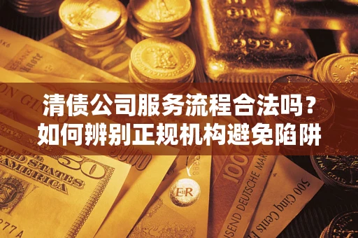 武汉清债公司服务流程合法吗？如何辨别正规机构避免陷阱？