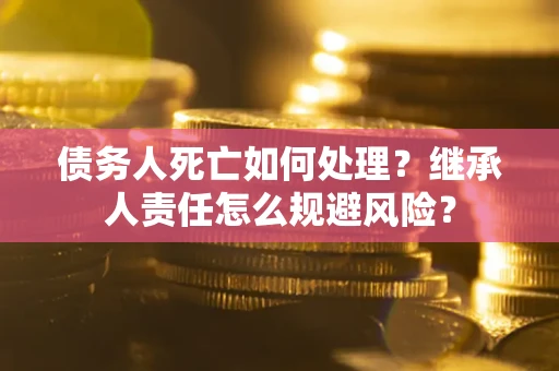 武汉债务人死亡如何处理?继承人责任怎么规避风险? 武汉债务人死亡如何处理?继承人责任怎么规避风险?