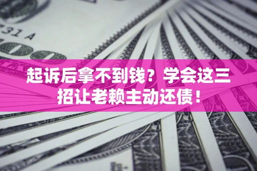 武汉起诉后拿不到钱？学会这三招让老赖主动还债！