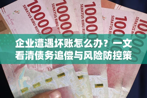 武汉企业遭遇坏账怎么办？一文看清债务追偿与风险防控策略