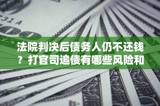 武汉法院判决后债务人仍不还钱？打官司追债有哪些风险和技巧？