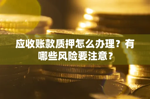 武汉应收账款质押怎么办理？有哪些风险要注意？
