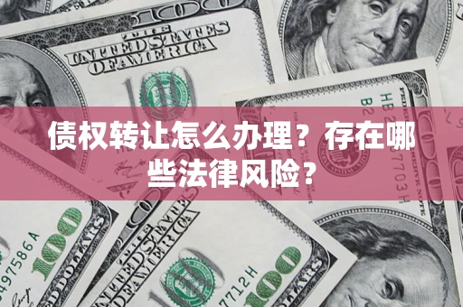 武汉债权转让怎么办理？存在哪些法律风险？