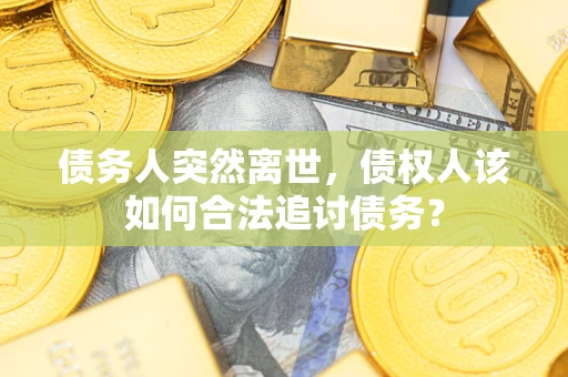 武汉债务人突然离世，债权人该如何合法追讨债务？
