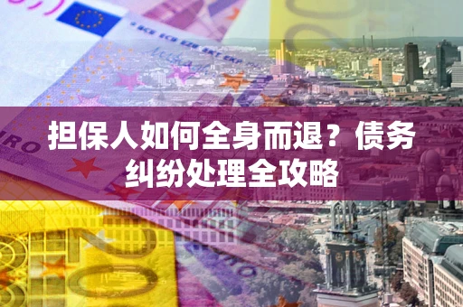 武汉担保人如何全身而退？债务纠纷处理全攻略