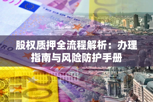 武汉股权质押全流程解析：办理指南与风险防护手册