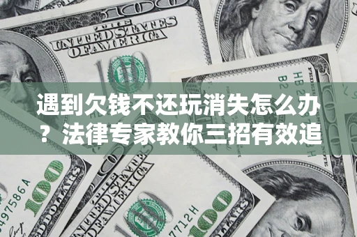 武汉遇到欠钱不还玩消失怎么办？法律专家教你三招有效追债！