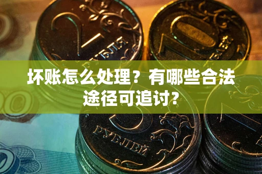武汉坏账怎么处理？有哪些合法途径可追讨？