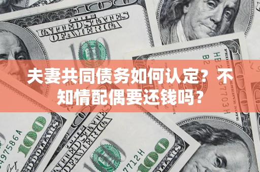 武汉夫妻共同债务如何认定？不知情配偶要还钱吗？