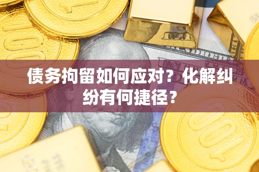 武汉债务拘留如何应对？化解纠纷有何捷径？