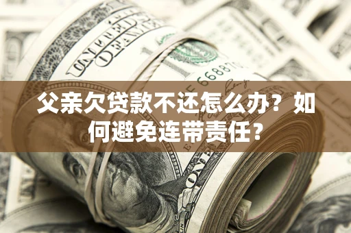 武汉父亲欠贷款不还怎么办？如何避免连带责任？