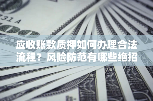 武汉应收账款质押如何办理合法流程？风险防范有哪些绝招？