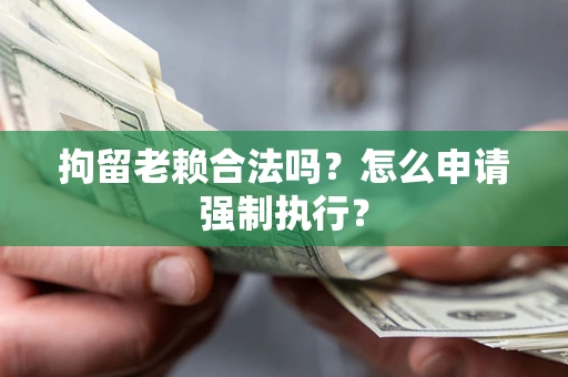 武汉拘留老赖合法吗？怎么申请强制执行？