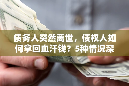 武汉债务人突然离世，债权人如何拿回血汗钱？5种情况深度解析