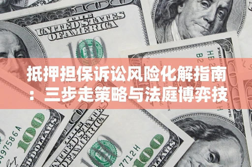 武汉抵押担保诉讼风险化解指南：三步走策略与法庭博弈技巧