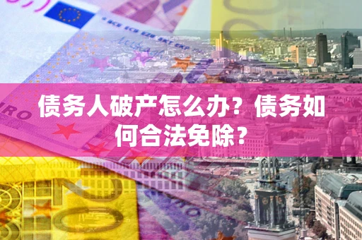 武汉债务人破产怎么办？债务如何合法免除？
