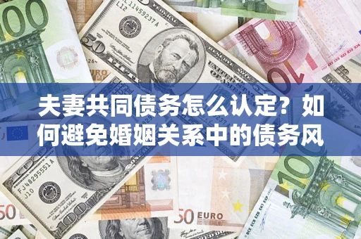 武汉夫妻共同债务怎么认定？如何避免婚姻关系中的债务风险？