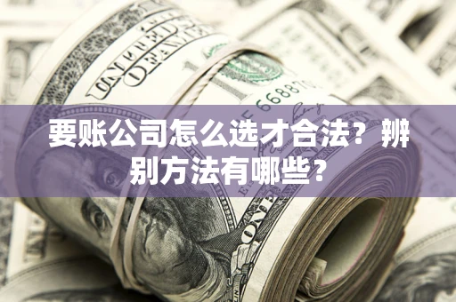 武汉要账公司怎么选才合法？辨别方法有哪些？