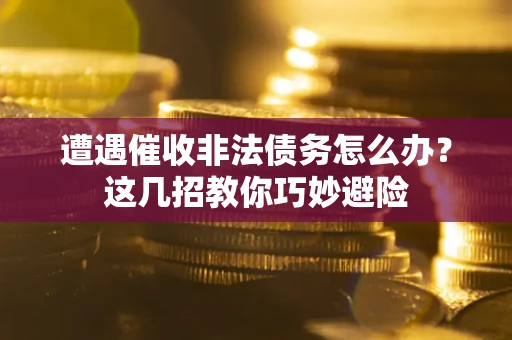 武汉遭遇催收非法债务怎么办？这几招教你巧妙避险