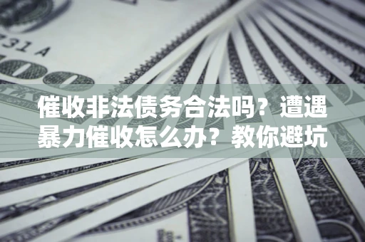 武汉催收非法债务合法吗？遭遇暴力催收怎么办？教你避坑指南！