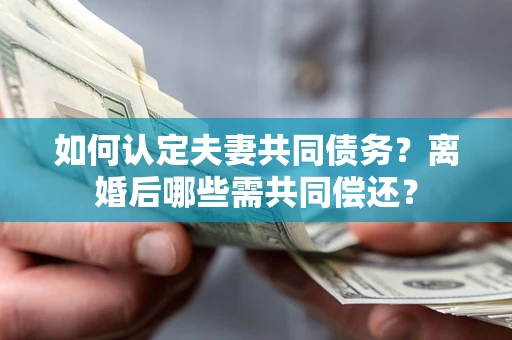 武汉如何认定夫妻共同债务？离婚后哪些需共同偿还？