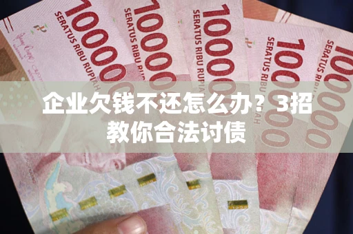 武汉企业欠钱不还怎么办？3招教你合法讨债