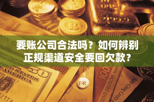 武汉要账公司合法吗？如何辨别正规渠道安全要回欠款？