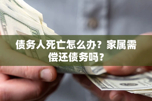 武汉债务人死亡怎么办？家属需偿还债务吗？