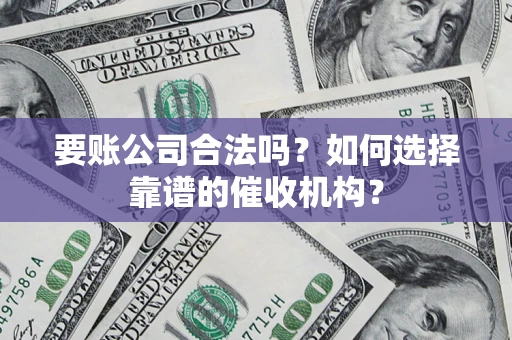 武汉要账公司合法吗？如何选择靠谱的催收机构？