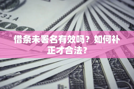 武汉借条未署名有效吗？如何补正才合法？