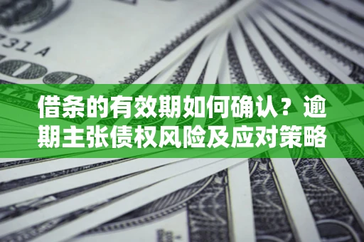 武汉借条的有效期如何确认？逾期主张债权风险及应对策略？
