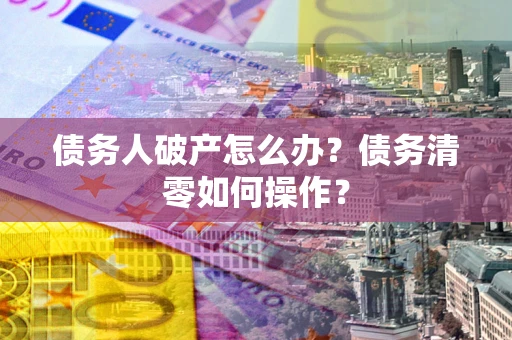 武汉债务人破产怎么办？债务清零如何操作？
