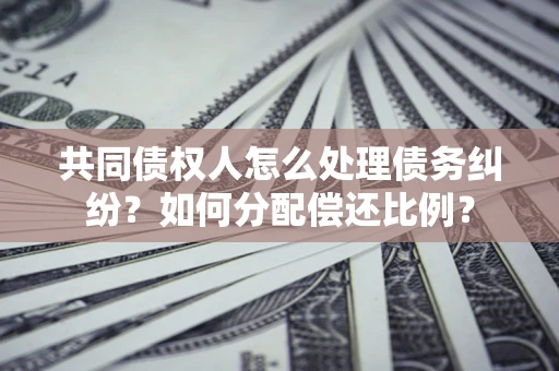 武汉共同债权人怎么处理债务纠纷？如何分配偿还比例？