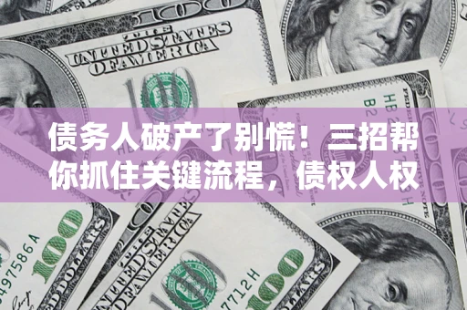 武汉债务人破产了别慌！三招帮你抓住关键流程，债权人权益不再缩水