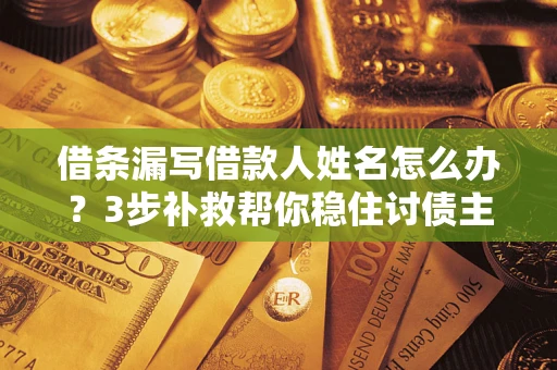 武汉借条漏写借款人姓名怎么办？3步补救帮你稳住讨债主动权