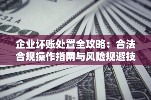 武汉企业坏账处置全攻略：合法合规操作指南与风险规避技巧解析