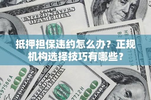 武汉抵押担保违约怎么办？正规机构选择技巧有哪些？