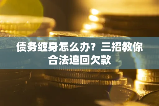 武汉债务缠身怎么办？三招教你合法追回欠款