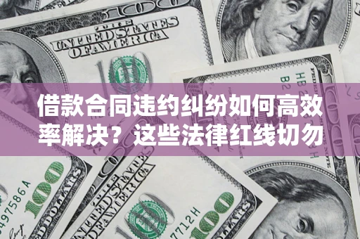 武汉借款合同违约纠纷如何高效率解决？这些法律红线切勿触碰