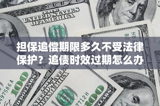 武汉担保追偿期限多久不受法律保护？追债时效过期怎么办？