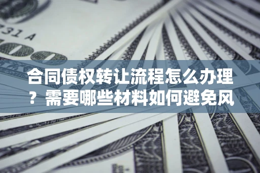 武汉合同债权转让流程怎么办理？需要哪些材料如何避免风险？