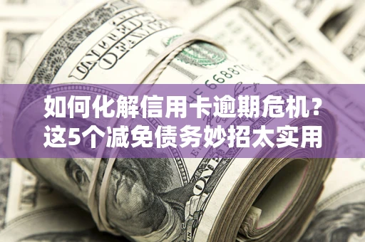 武汉如何化解信用卡逾期危机？这5个减免债务妙招太实用