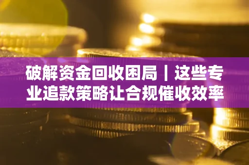 武汉破解资金回收困局｜这些专业追款策略让合规催收效率翻倍