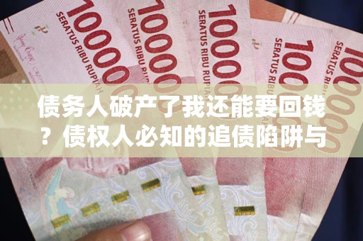 武汉债务人破产了我还能要回钱？债权人必知的追债陷阱与破局之道